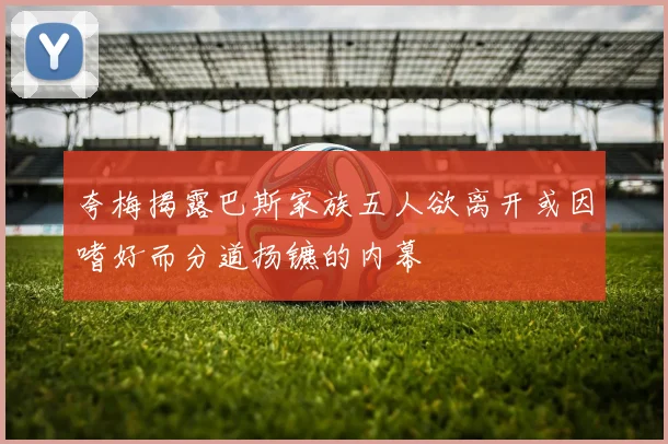 夸梅揭露巴斯家族五人欲离开或因嗜好而分道扬镳的内幕