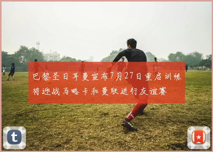 巴黎圣日耳曼宣布7月27日重启训练将迎战马略卡和曼联进行友谊赛