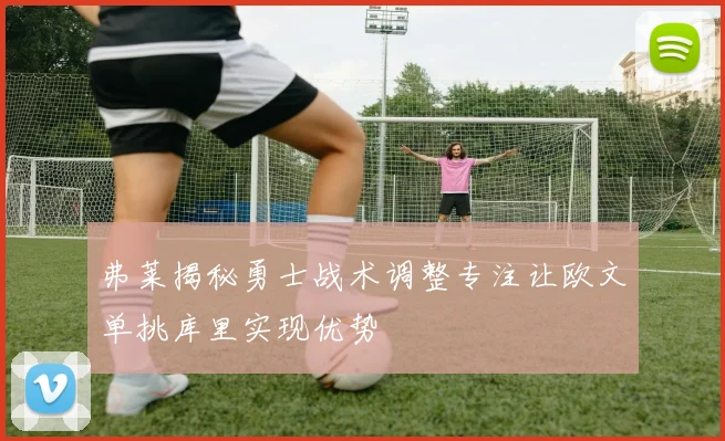 弗莱揭秘勇士战术调整专注让欧文单挑库里实现优势