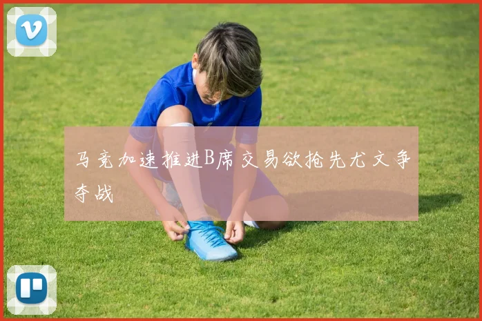 马竞加速推进B席交易欲抢先尤文争夺战