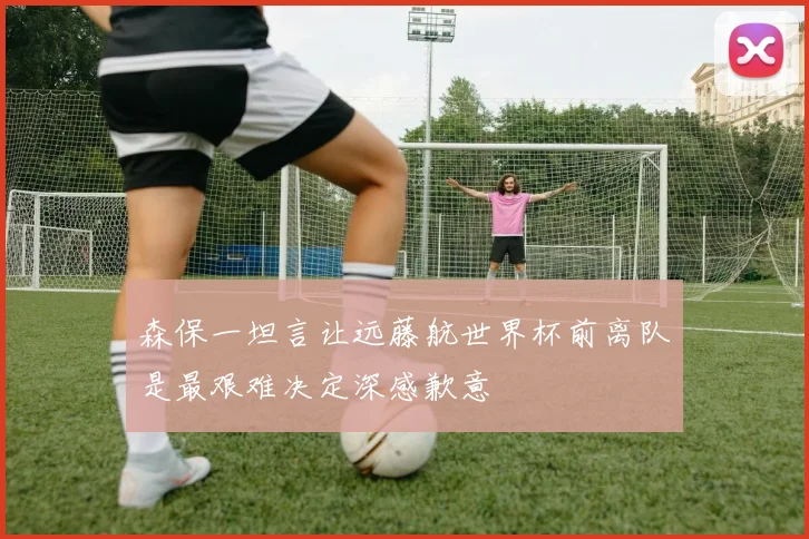 森保一坦言让远藤航世界杯前离队是最艰难决定深感歉意