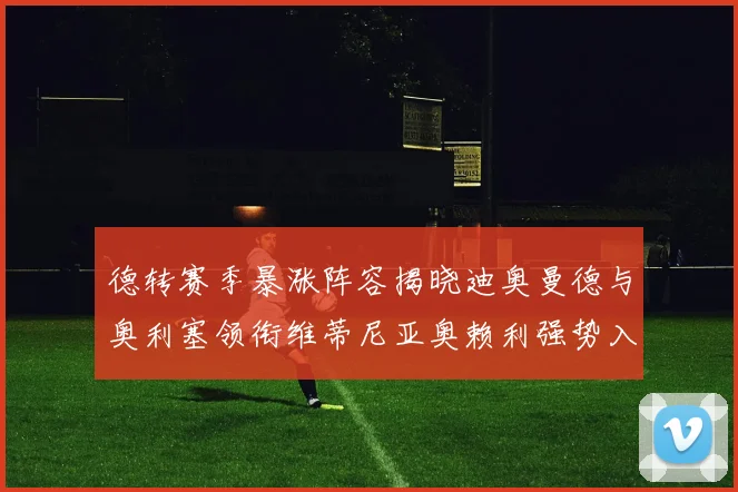 德转赛季暴涨阵容揭晓迪奥曼德与奥利塞领衔维蒂尼亚奥赖利强势入选