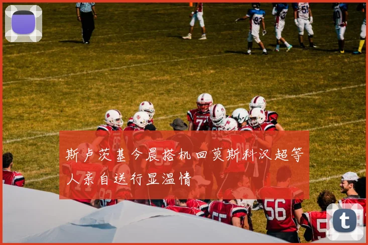 斯卢茨基今晨搭机回莫斯科汉超等人亲自送行显温情