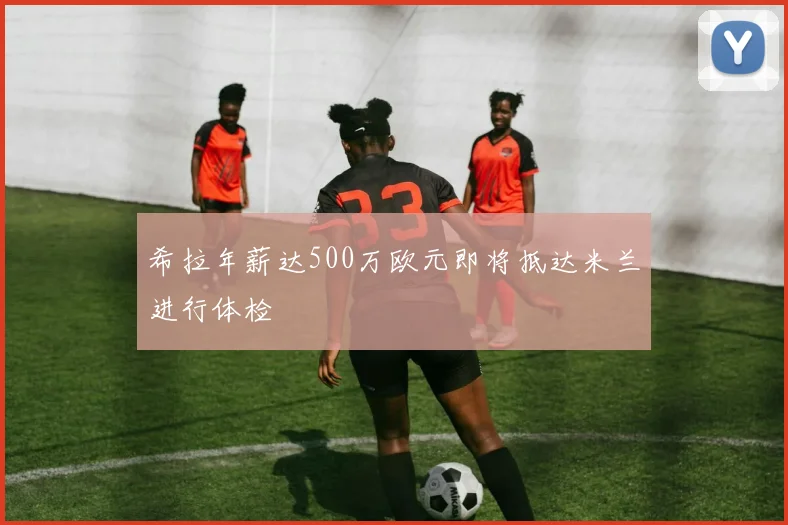 希拉年薪达500万欧元即将抵达米兰进行体检
