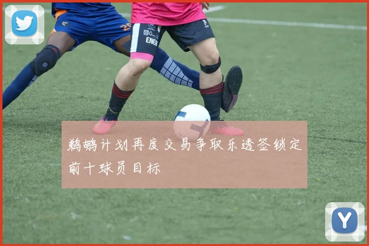 鹈鹕计划再度交易争取乐透签锁定前十球员目标