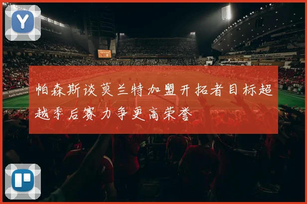 帕森斯谈莫兰特加盟开拓者目标超越季后赛力争更高荣誉