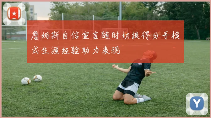 詹姆斯自信宣言随时切换得分手模式生涯经验助力表现