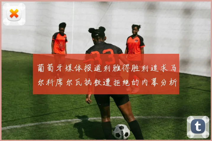 葡萄牙媒体报道利雅得胜利追求马尔科席尔瓦执教遭拒绝的内幕分析