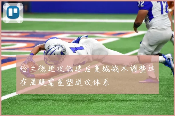 哈兰德进攻低迷后曼城战术调整迫在眉睫需重塑进攻体系