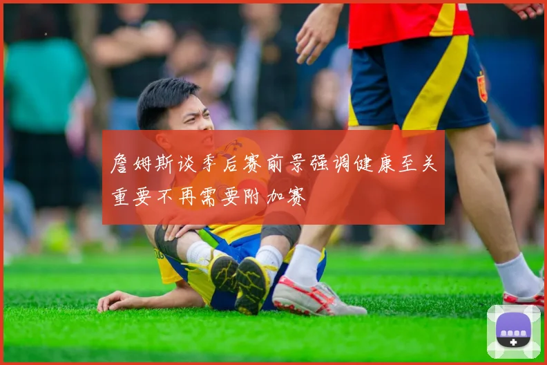 詹姆斯谈季后赛前景强调健康至关重要不再需要附加赛
