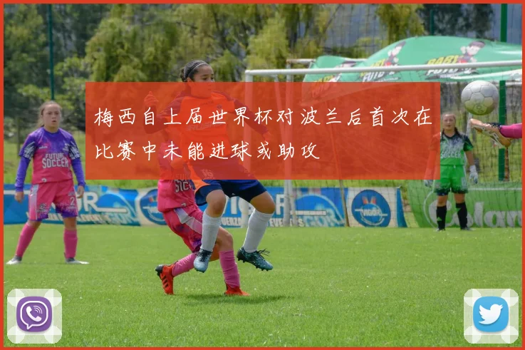 梅西自上届世界杯对波兰后首次在比赛中未能进球或助攻