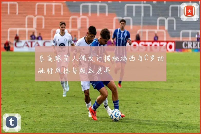 乐高球星人偶设计揭秘梅西与C罗的独特风格与版本差异