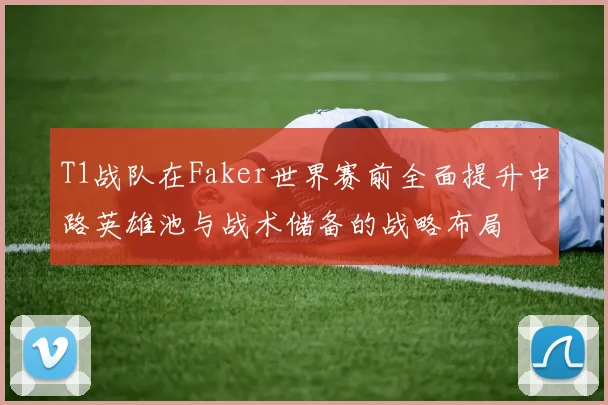 T1战队在Faker世界赛前全面提升中路英雄池与战术储备的战略布局