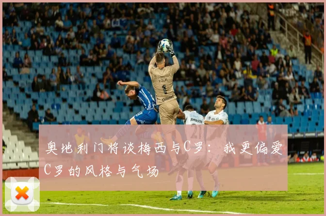 奥地利门将谈梅西与C罗：我更偏爱C罗的风格与气场