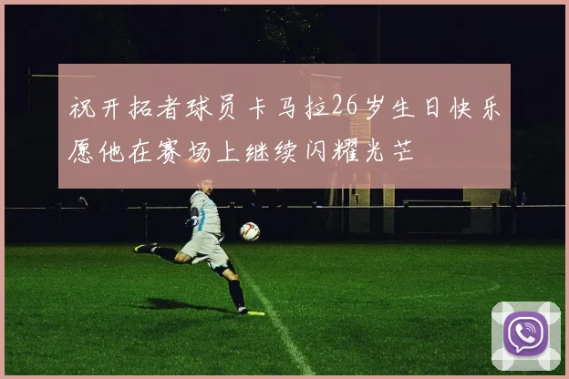 祝开拓者球员卡马拉26岁生日快乐愿他在赛场上继续闪耀光芒