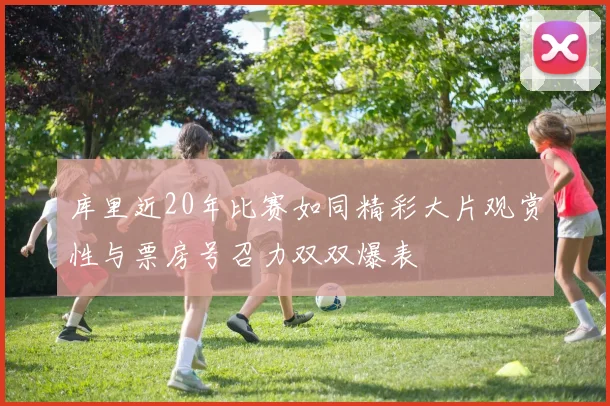 库里近20年比赛如同精彩大片观赏性与票房号召力双双爆表