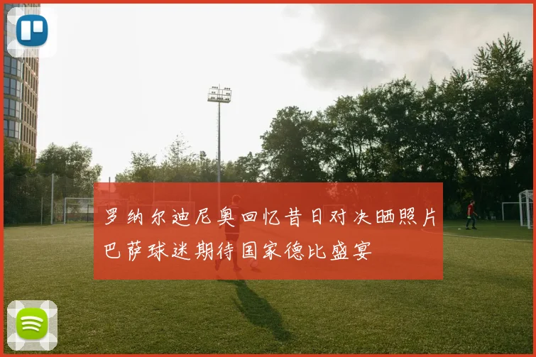 罗纳尔迪尼奥回忆昔日对决晒照片巴萨球迷期待国家德比盛宴
