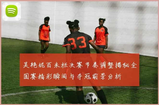 吴艳妮百米栏决赛节奏调整揭秘全国赛精彩瞬间与夺冠前景分析