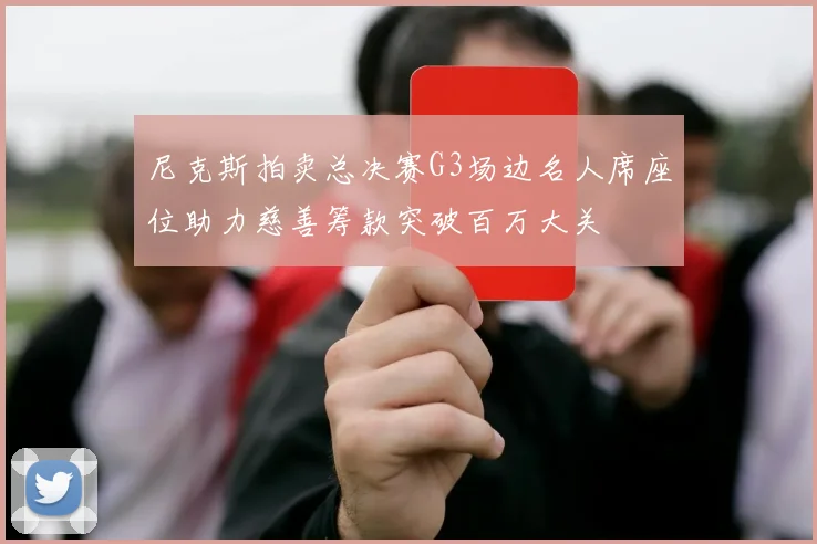 尼克斯拍卖总决赛G3场边名人席座位助力慈善筹款突破百万大关