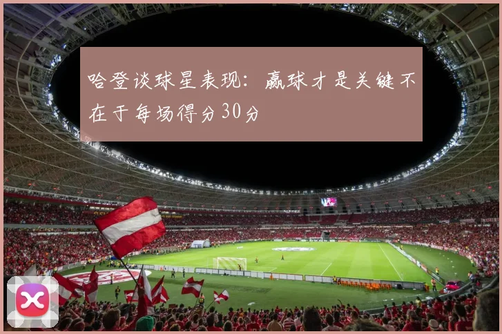 哈登谈球星表现：赢球才是关键不在于每场得分30分