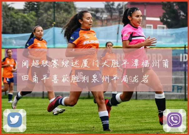 闽超联赛综述厦门大胜平潭福州莆田南平喜获胜利泉州平局龙岩