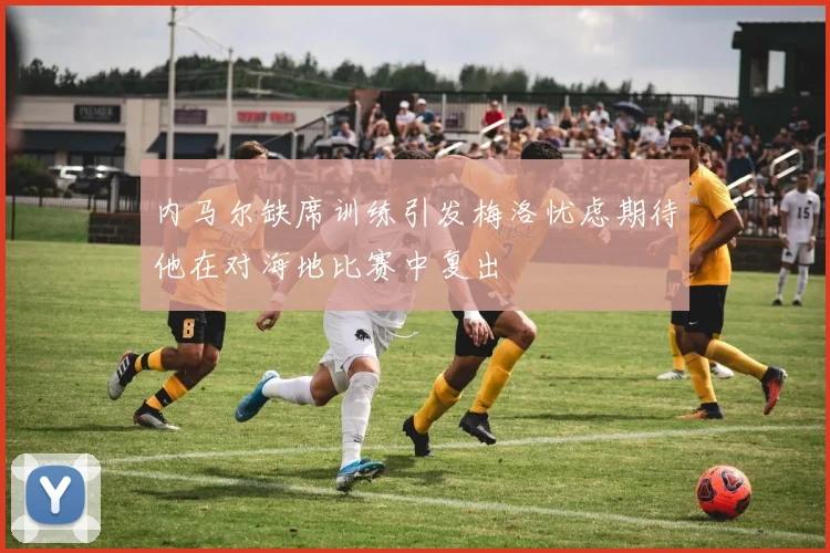 内马尔缺席训练引发梅洛忧虑期待他在对海地比赛中复出