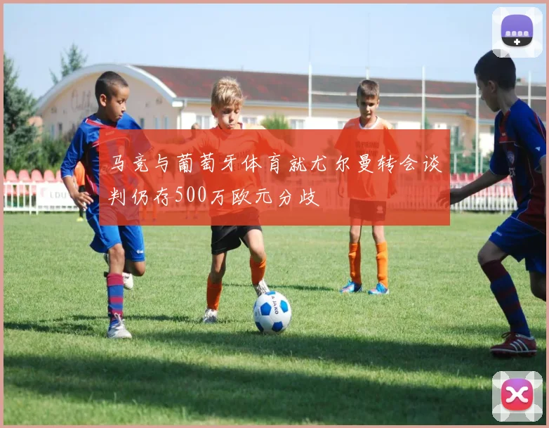 马竞与葡萄牙体育就尤尔曼转会谈判仍存500万欧元分歧