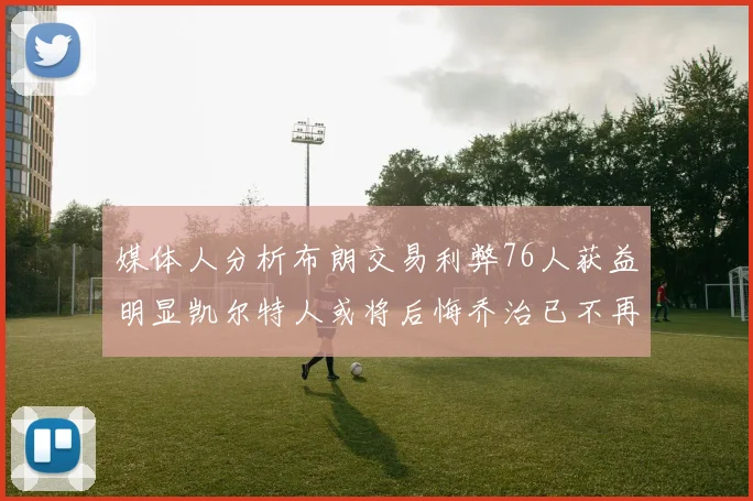 媒体人分析布朗交易利弊76人获益明显凯尔特人或将后悔乔治已不再巅峰