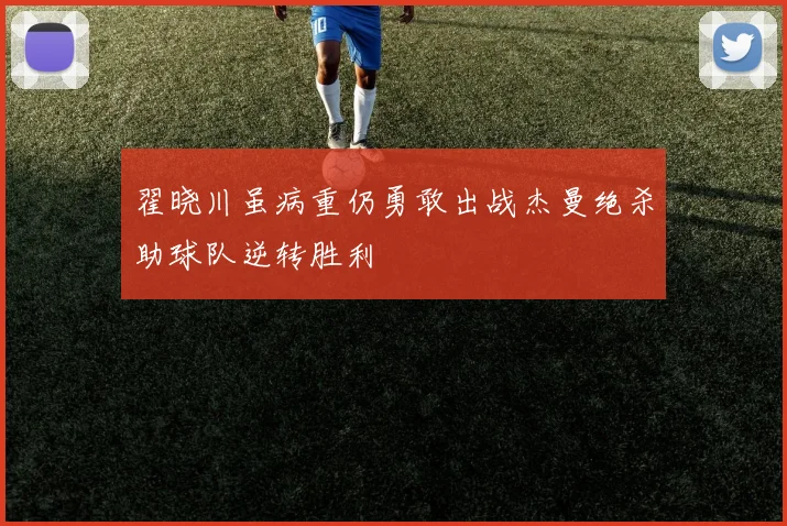 翟晓川虽病重仍勇敢出战杰曼绝杀助球队逆转胜利