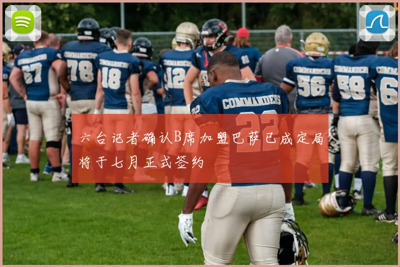 六台记者确认B席加盟巴萨已成定局将于七月正式签约