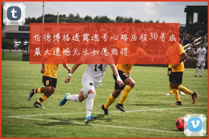 伦德博格透露选号心路历程30号成最大遗憾无法如愿购得