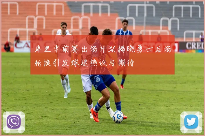 库里季前赛出场计划揭晓勇士后场轮换引发球迷热议与期待