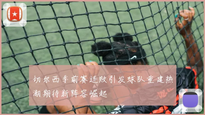 切尔西季前赛连败引发球队重建热潮期待新阵容崛起
