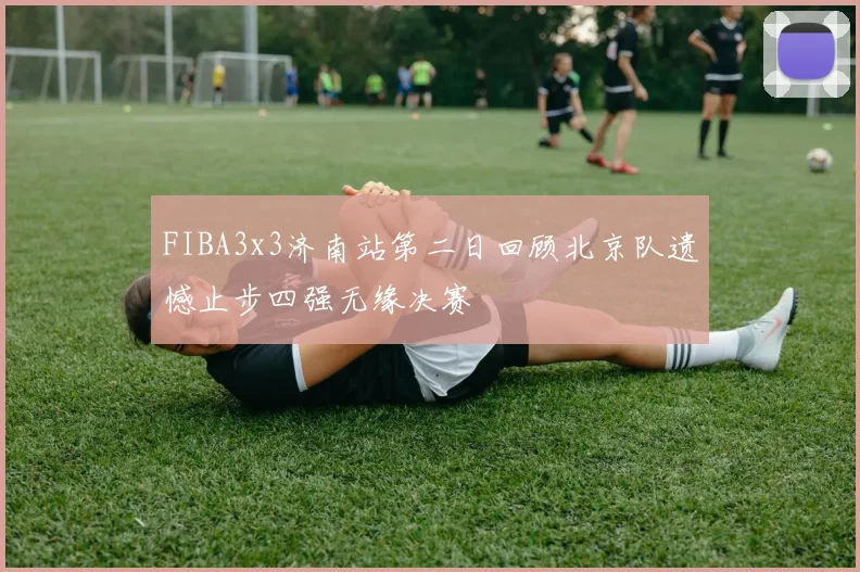 FIBA3x3济南站第二日回顾北京队遗憾止步四强无缘决赛