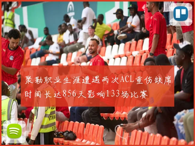聚勒职业生涯遭遇两次ACL重伤缺席时间长达856天影响133场比赛