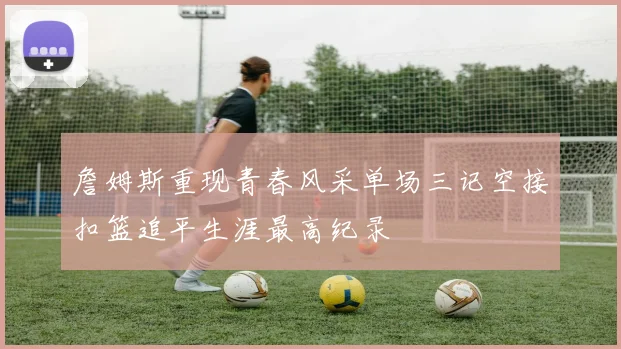 詹姆斯重现青春风采单场三记空接扣篮追平生涯最高纪录