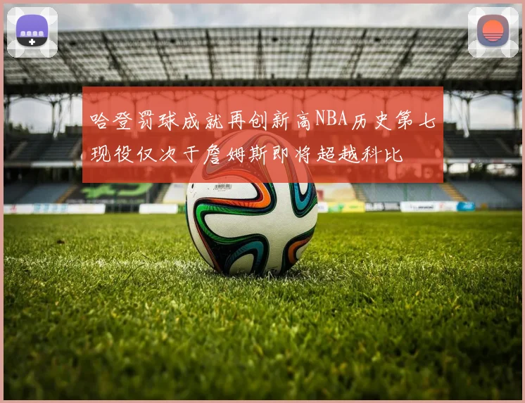 哈登罚球成就再创新高NBA历史第七现役仅次于詹姆斯即将超越科比