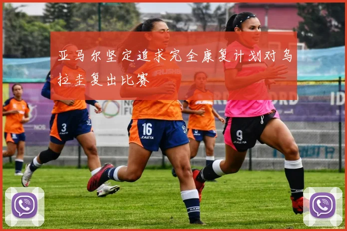 亚马尔坚定追求完全康复计划对乌拉圭复出比赛