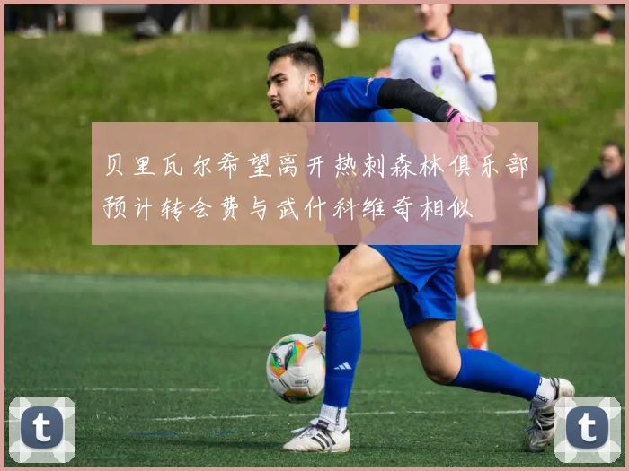 贝里瓦尔希望离开热刺森林俱乐部预计转会费与武什科维奇相似