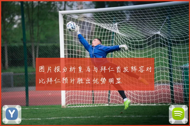 图片报分析皇马与拜仁首发阵容对比拜仁预计胜出优势明显