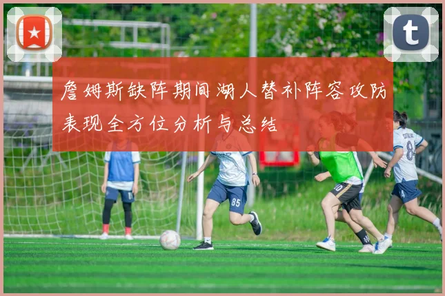 詹姆斯缺阵期间湖人替补阵容攻防表现全方位分析与总结