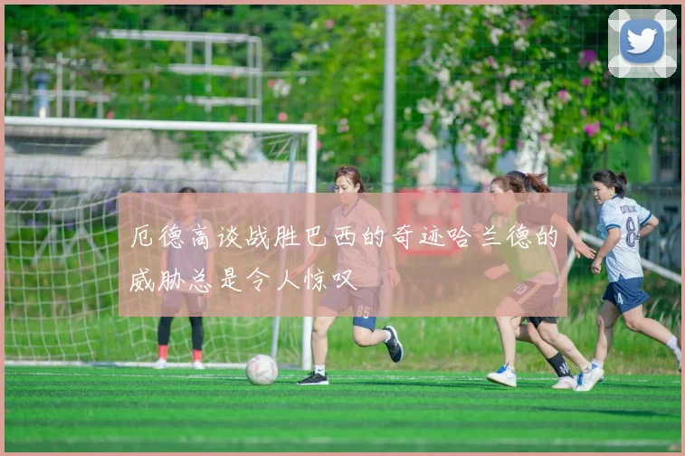 厄德高谈战胜巴西的奇迹哈兰德的威胁总是令人惊叹