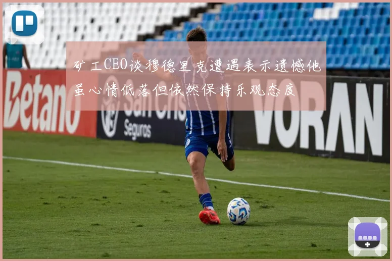 矿工CEO谈穆德里克遭遇表示遗憾他虽心情低落但依然保持乐观态度